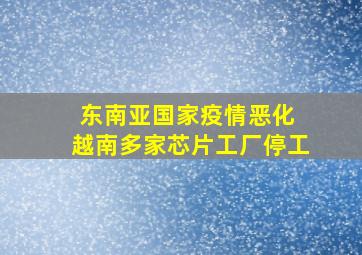 东南亚国家疫情恶化 越南多家芯片工厂停工